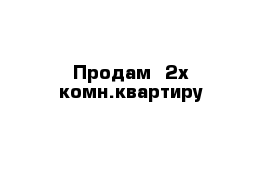 Продам  2х комн.квартиру